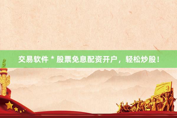 交易软件 * 股票免息配资开户，轻松炒股！