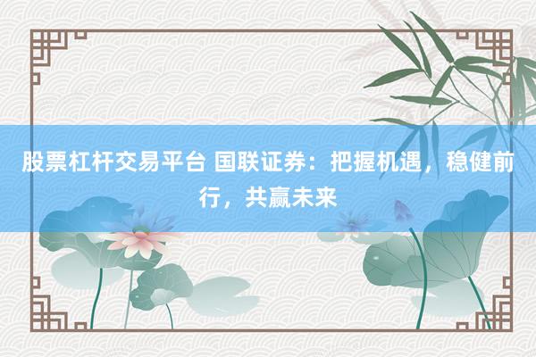 股票杠杆交易平台 国联证券：把握机遇，稳健前行，共赢未来