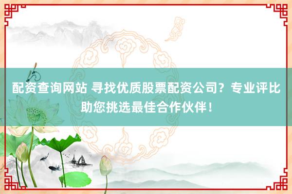 配资查询网站 寻找优质股票配资公司？专业评比助您挑选最佳合作伙伴！