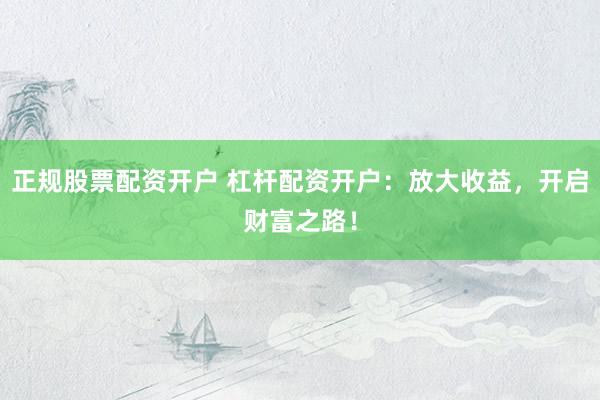 正规股票配资开户 杠杆配资开户：放大收益，开启财富之路！