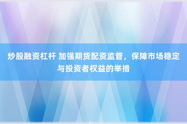 炒股融资杠杆 加强期货配资监管，保障市场稳定与投资者权益的举措
