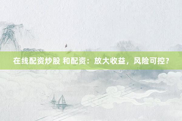 在线配资炒股 和配资：放大收益，风险可控？