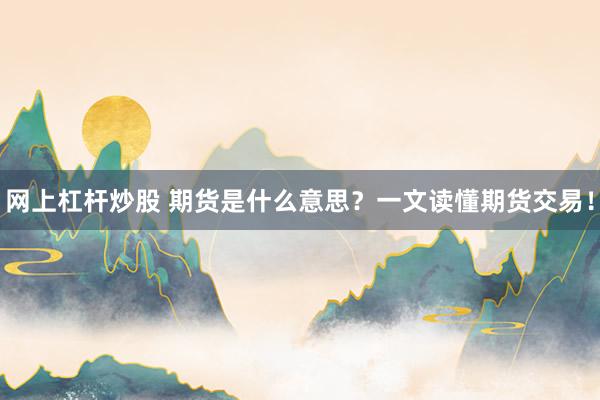 网上杠杆炒股 期货是什么意思？一文读懂期货交易！