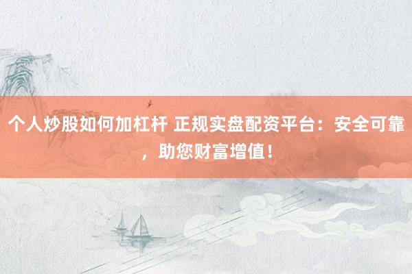 个人炒股如何加杠杆 正规实盘配资平台：安全可靠，助您财富增值！