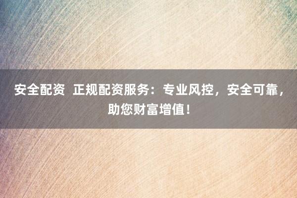安全配资  正规配资服务：专业风控，安全可靠，助您财富增值！