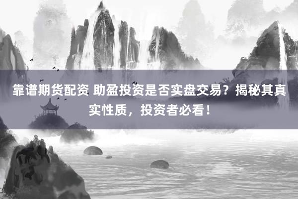 靠谱期货配资 助盈投资是否实盘交易？揭秘其真实性质，投资者必看！
