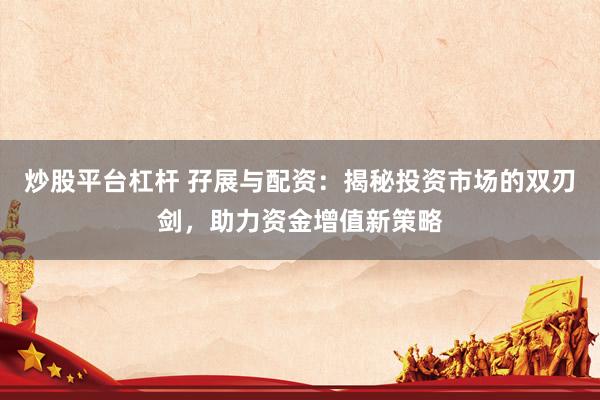 炒股平台杠杆 孖展与配资：揭秘投资市场的双刃剑，助力资金增值新策略