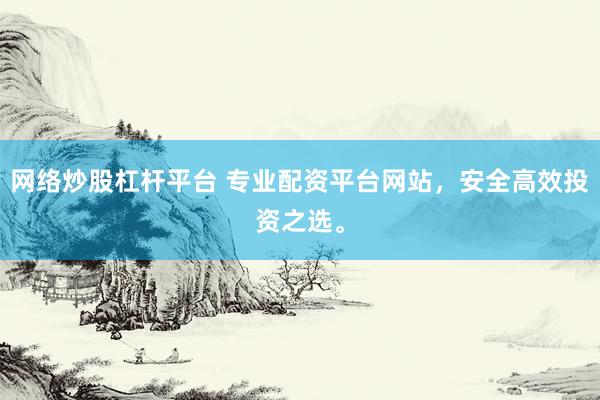 网络炒股杠杆平台 专业配资平台网站，安全高效投资之选。