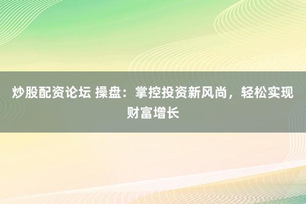 炒股配资论坛 操盘：掌控投资新风尚，轻松实现财富增长
