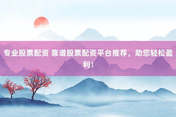 专业股票配资 靠谱股票配资平台推荐，助您轻松盈利！