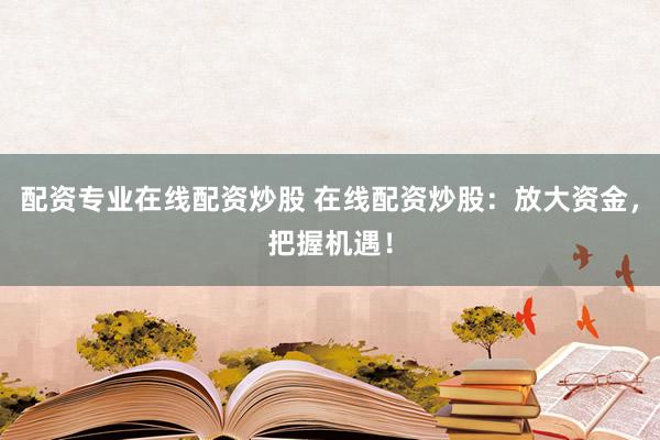 配资专业在线配资炒股 在线配资炒股：放大资金，把握机遇！