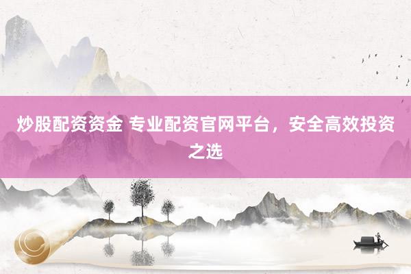 炒股配资资金 专业配资官网平台，安全高效投资之选