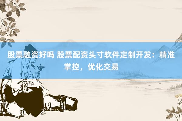 股票融资好吗 股票配资头寸软件定制开发：精准掌控，优化交易