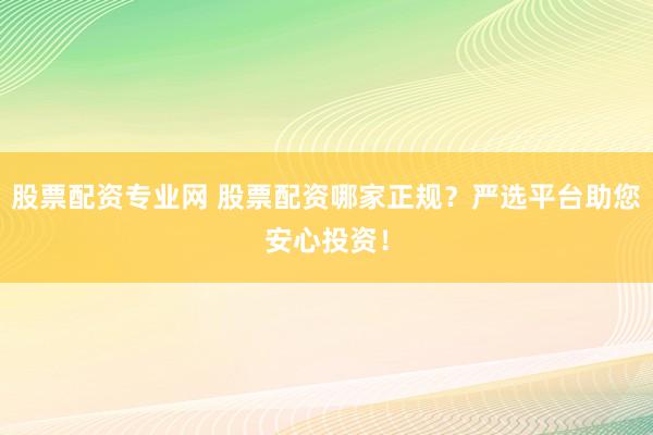 股票配资专业网 股票配资哪家正规？严选平台助您安心投资！