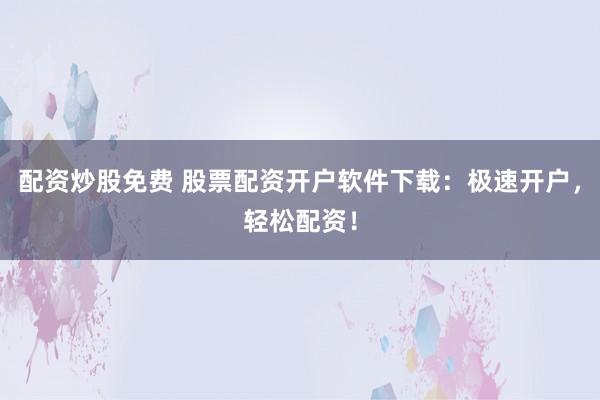 配资炒股免费 股票配资开户软件下载：极速开户，轻松配资！