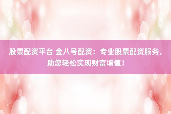 股票配资平台 金八号配资：专业股票配资服务，助您轻松实现财富增值！