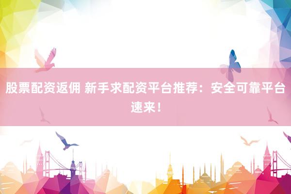 股票配资返佣 新手求配资平台推荐：安全可靠平台速来！