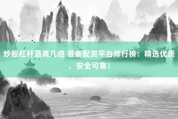 炒股杠杆最高几倍 最新配资平台排行榜：精选优质，安全可靠！