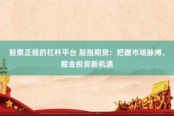 股票正规的杠杆平台 股指期货：把握市场脉搏，掘金投资新机遇