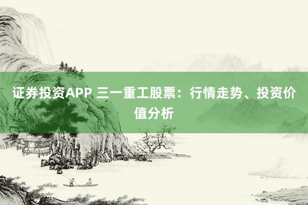 证券投资APP 三一重工股票：行情走势、投资价值分析