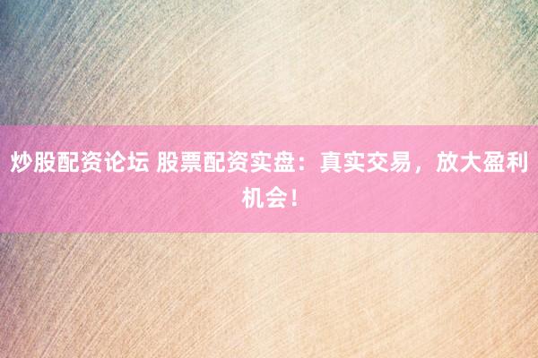 炒股配资论坛 股票配资实盘：真实交易，放大盈利机会！