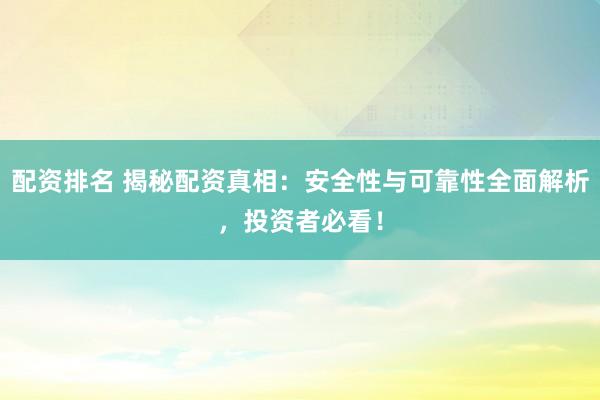 配资排名 揭秘配资真相：安全性与可靠性全面解析，投资者必看！