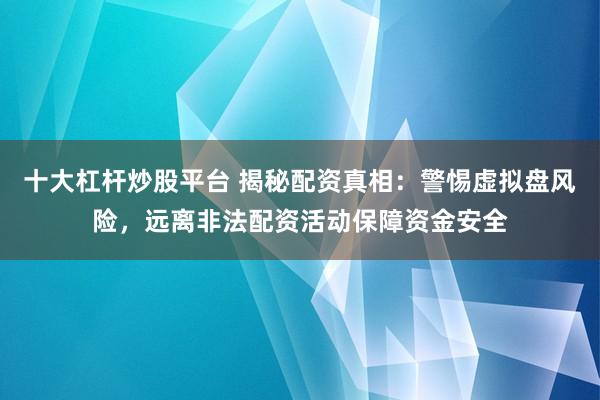 十大杠杆炒股平台 揭秘配资真相：警惕虚拟盘风险，远离非法配资活动保障资金安全