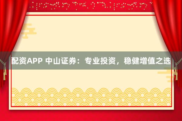 配资APP 中山证券：专业投资，稳健增值之选