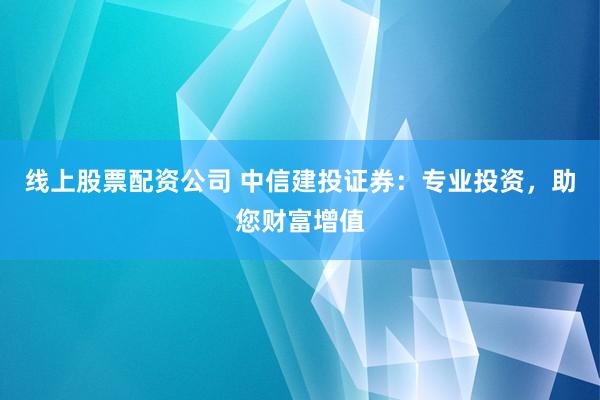 线上股票配资公司 中信建投证券：专业投资，助您财富增值