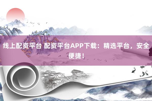 线上配资平台 配资平台APP下载：精选平台，安全便捷！