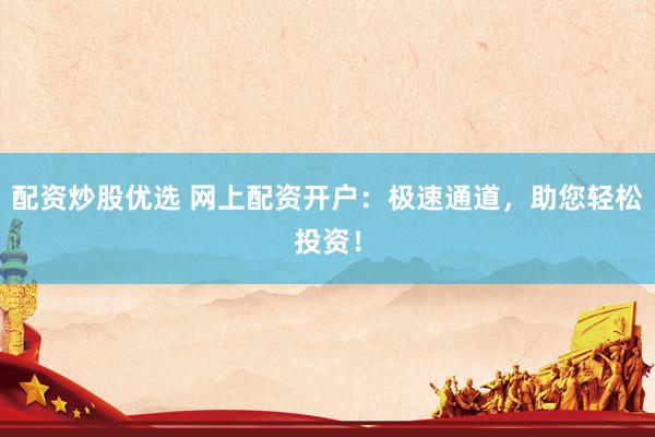配资炒股优选 网上配资开户：极速通道，助您轻松投资！