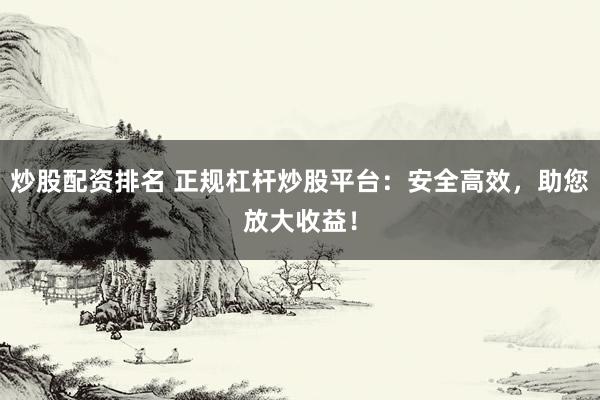 炒股配资排名 正规杠杆炒股平台：安全高效，助您放大收益！