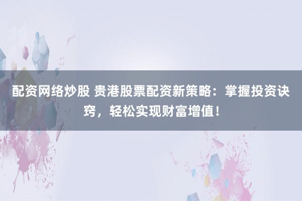 配资网络炒股 贵港股票配资新策略：掌握投资诀窍，轻松实现财富增值！