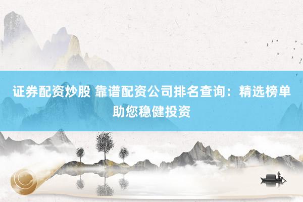 证券配资炒股 靠谱配资公司排名查询：精选榜单助您稳健投资