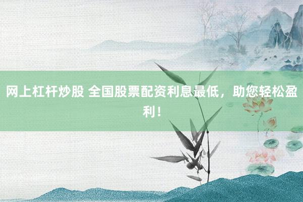 网上杠杆炒股 全国股票配资利息最低，助您轻松盈利！