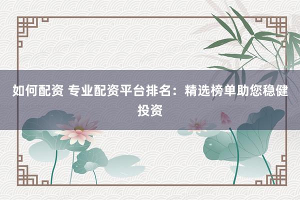 如何配资 专业配资平台排名：精选榜单助您稳健投资