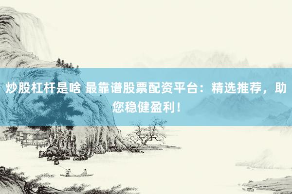 炒股杠杆是啥 最靠谱股票配资平台：精选推荐，助您稳健盈利！