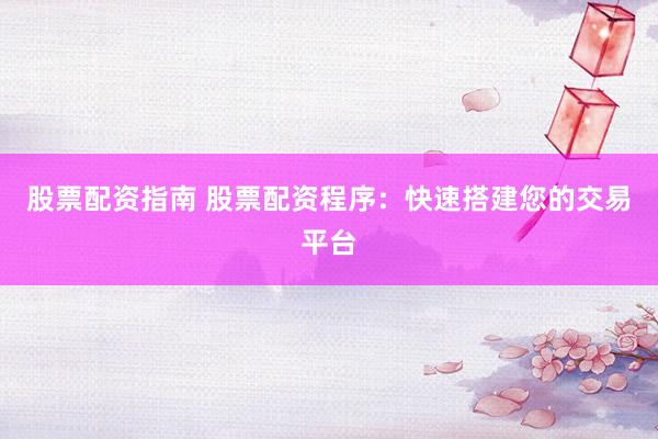股票配资指南 股票配资程序：快速搭建您的交易平台