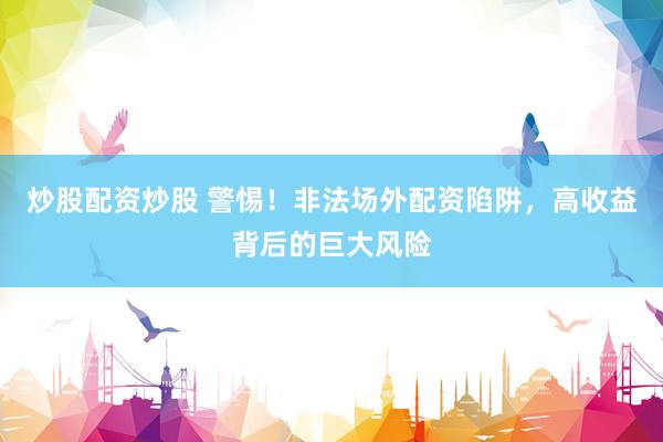炒股配资炒股 警惕！非法场外配资陷阱，高收益背后的巨大风险