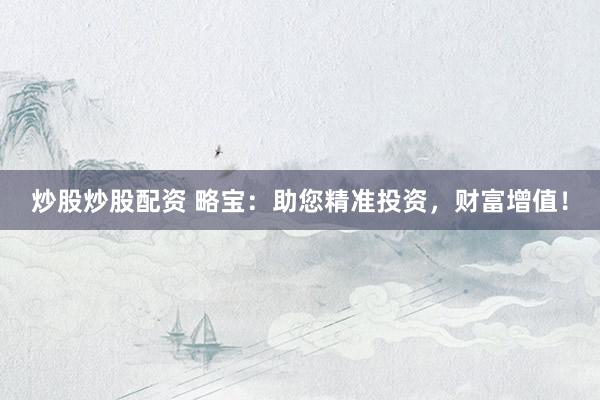 炒股炒股配资 略宝：助您精准投资，财富增值！