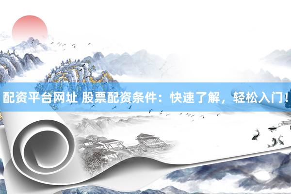 配资平台网址 股票配资条件：快速了解，轻松入门！