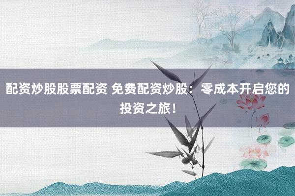 配资炒股股票配资 免费配资炒股：零成本开启您的投资之旅！