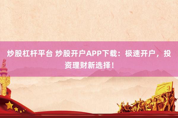 炒股杠杆平台 炒股开户APP下载：极速开户，投资理财新选择！