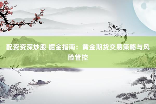 配资资深炒股 掘金指南：黄金期货交易策略与风险管控