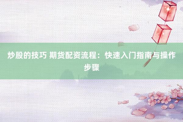 炒股的技巧 期货配资流程：快速入门指南与操作步骤