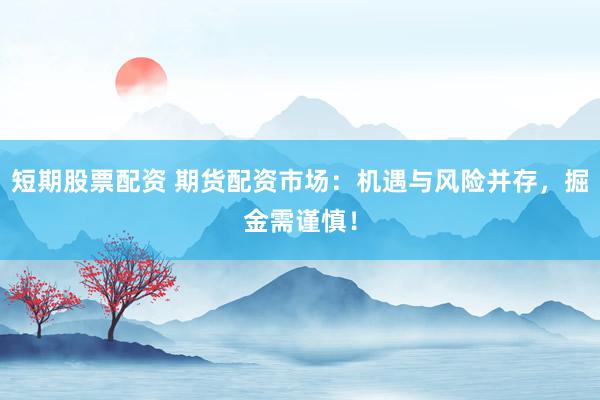 短期股票配资 期货配资市场：机遇与风险并存，掘金需谨慎！