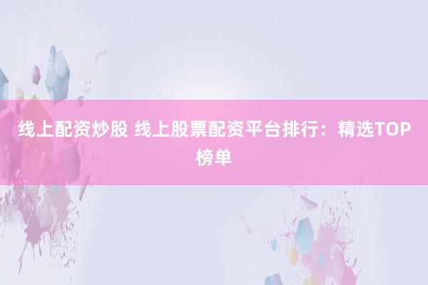 线上配资炒股 线上股票配资平台排行：精选TOP榜单