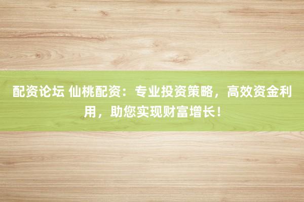 配资论坛 仙桃配资：专业投资策略，高效资金利用，助您实现财富增长！