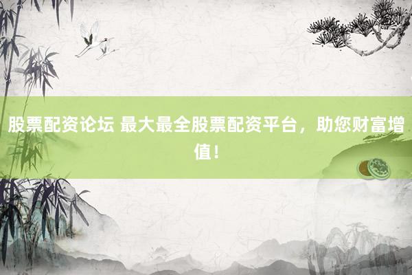 股票配资论坛 最大最全股票配资平台，助您财富增值！