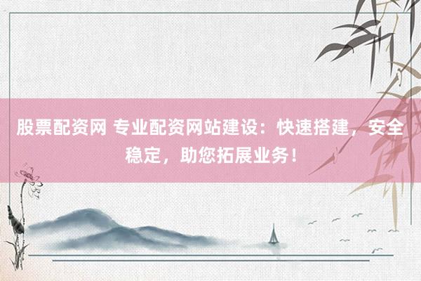 股票配资网 专业配资网站建设：快速搭建，安全稳定，助您拓展业务！